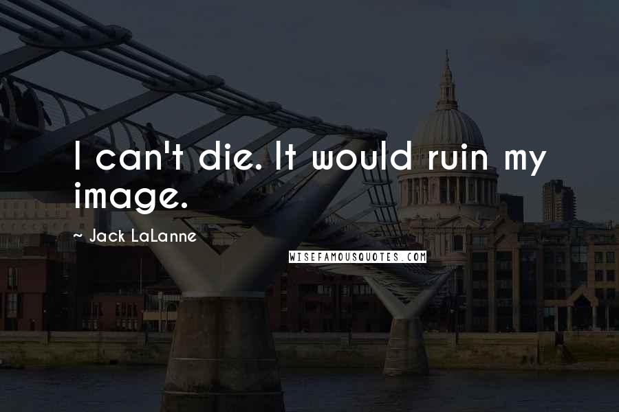 Jack LaLanne Quotes: I can't die. It would ruin my image.