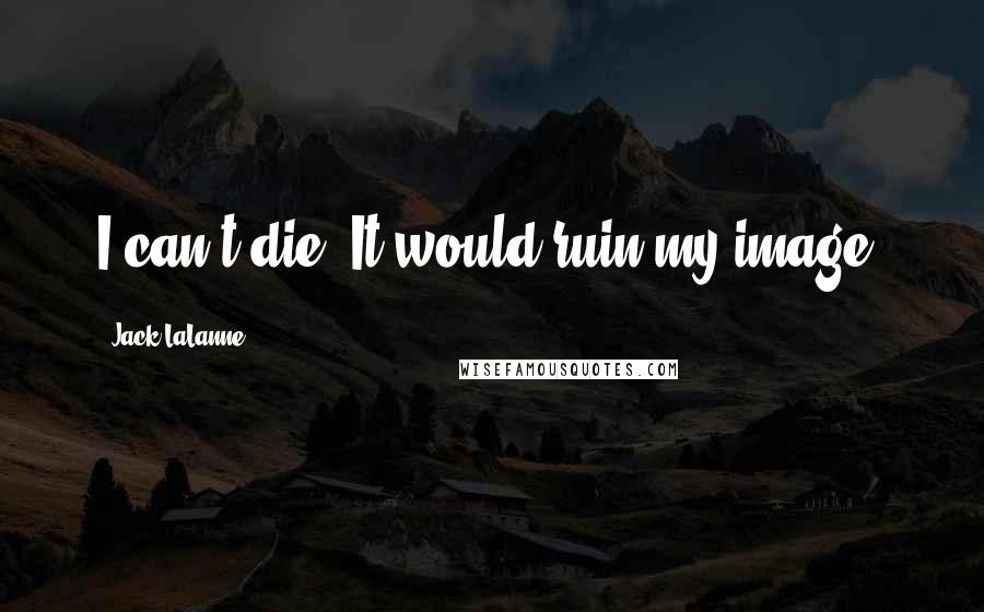 Jack LaLanne Quotes: I can't die. It would ruin my image.