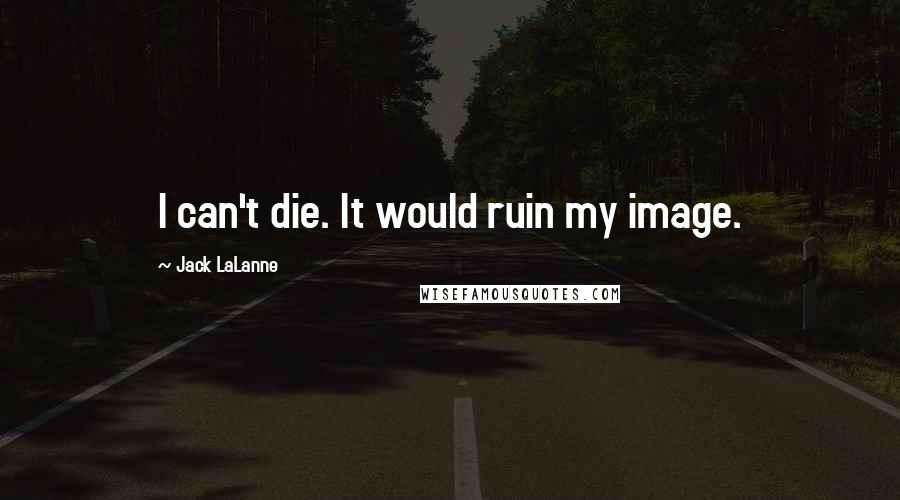 Jack LaLanne Quotes: I can't die. It would ruin my image.