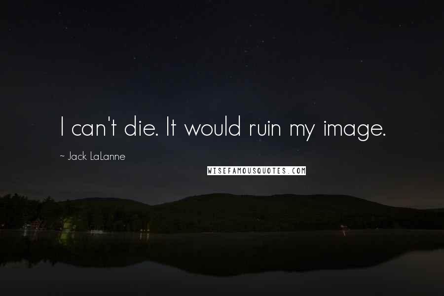 Jack LaLanne Quotes: I can't die. It would ruin my image.