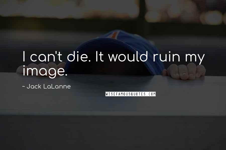 Jack LaLanne Quotes: I can't die. It would ruin my image.