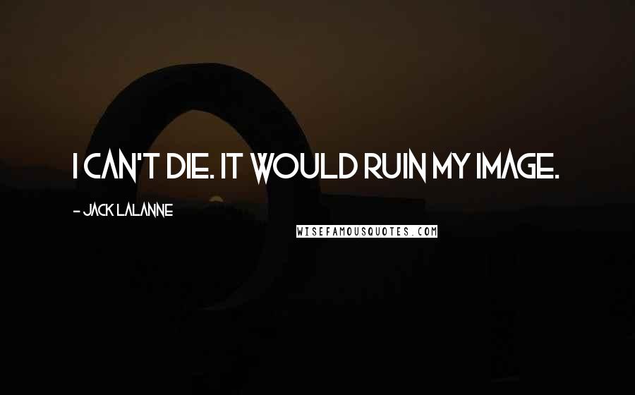 Jack LaLanne Quotes: I can't die. It would ruin my image.