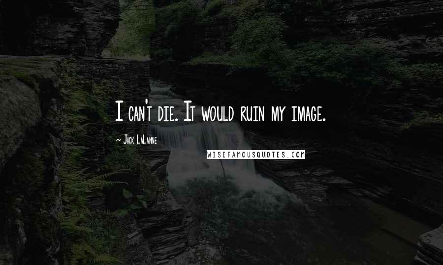 Jack LaLanne Quotes: I can't die. It would ruin my image.