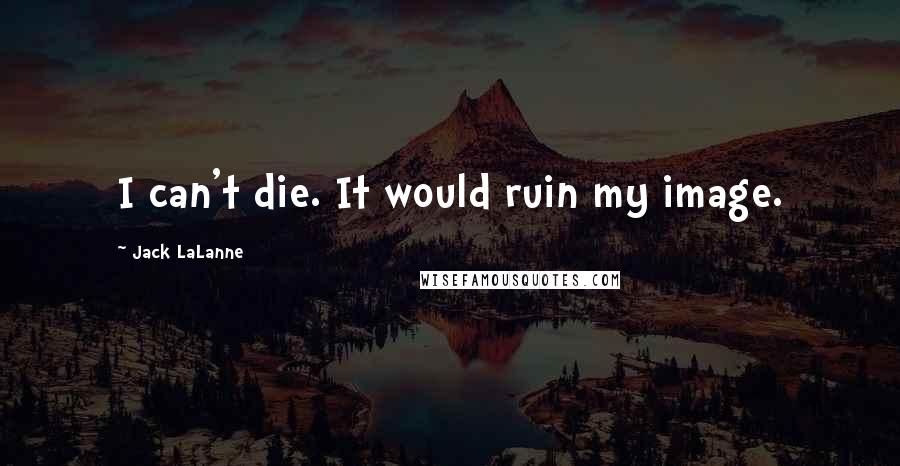 Jack LaLanne Quotes: I can't die. It would ruin my image.