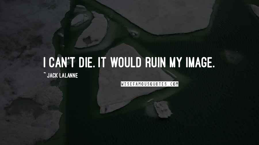 Jack LaLanne Quotes: I can't die. It would ruin my image.