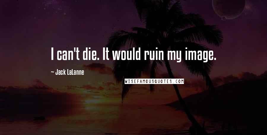 Jack LaLanne Quotes: I can't die. It would ruin my image.