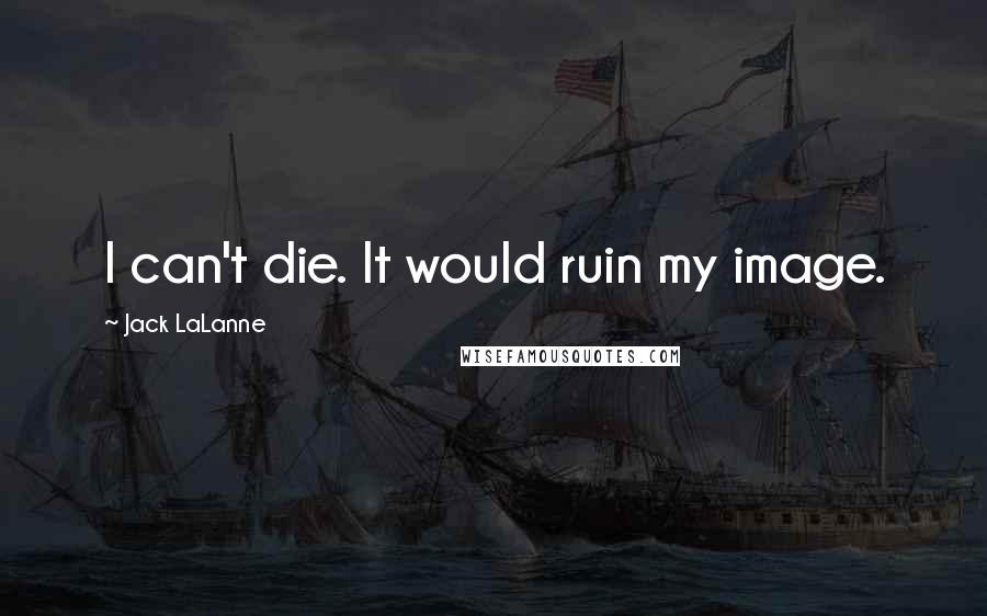 Jack LaLanne Quotes: I can't die. It would ruin my image.