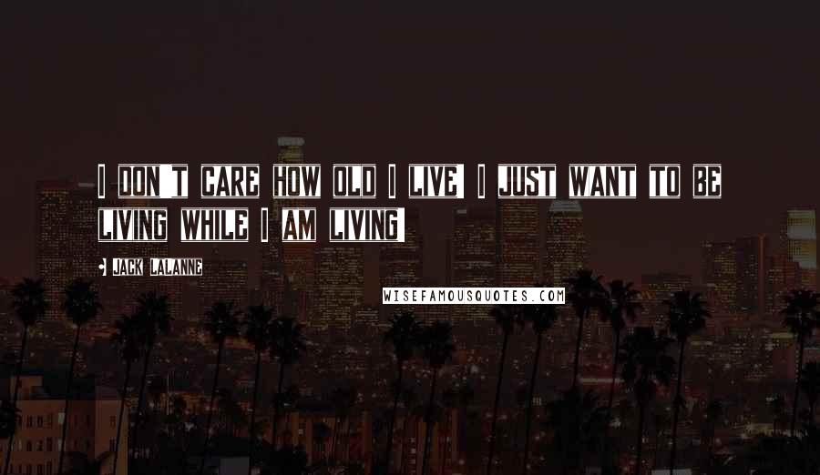 Jack LaLanne Quotes: I don't care how old I live! I just want to be living while I am living!