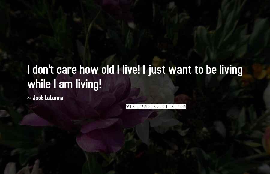 Jack LaLanne Quotes: I don't care how old I live! I just want to be living while I am living!