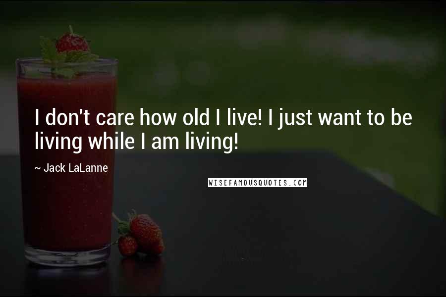 Jack LaLanne Quotes: I don't care how old I live! I just want to be living while I am living!