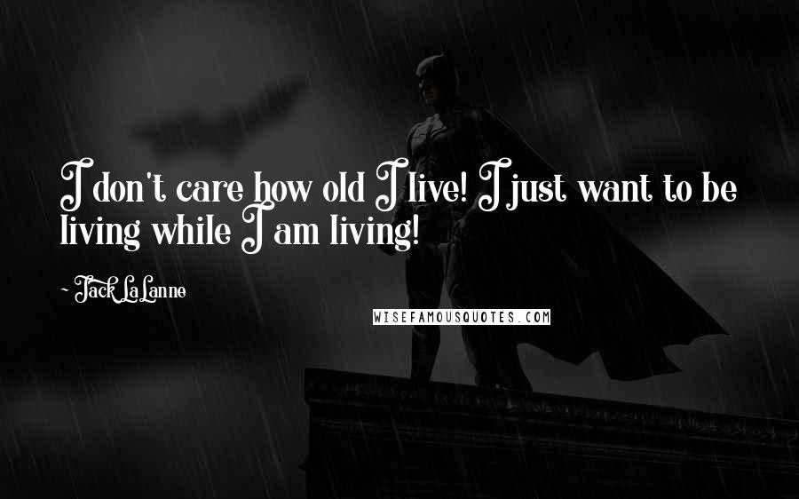 Jack LaLanne Quotes: I don't care how old I live! I just want to be living while I am living!