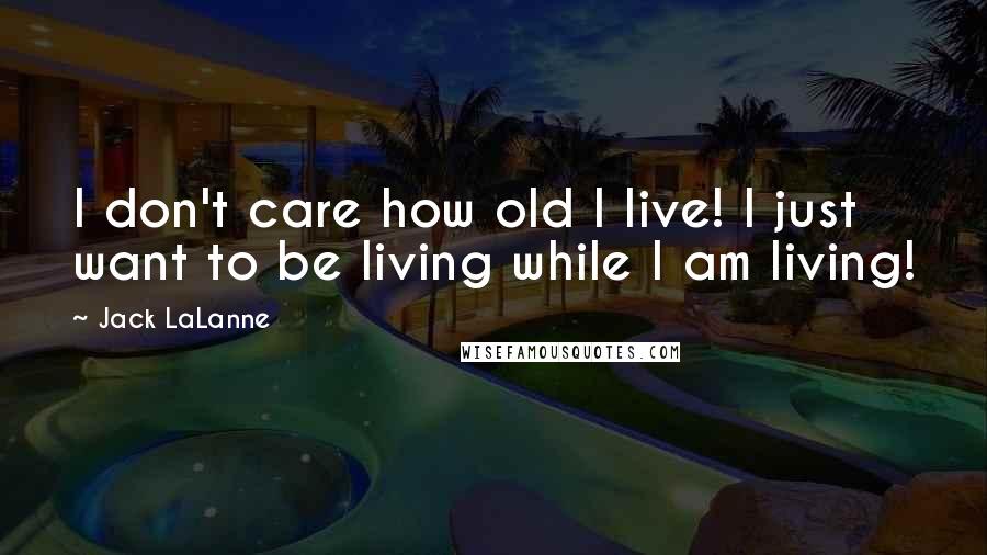 Jack LaLanne Quotes: I don't care how old I live! I just want to be living while I am living!