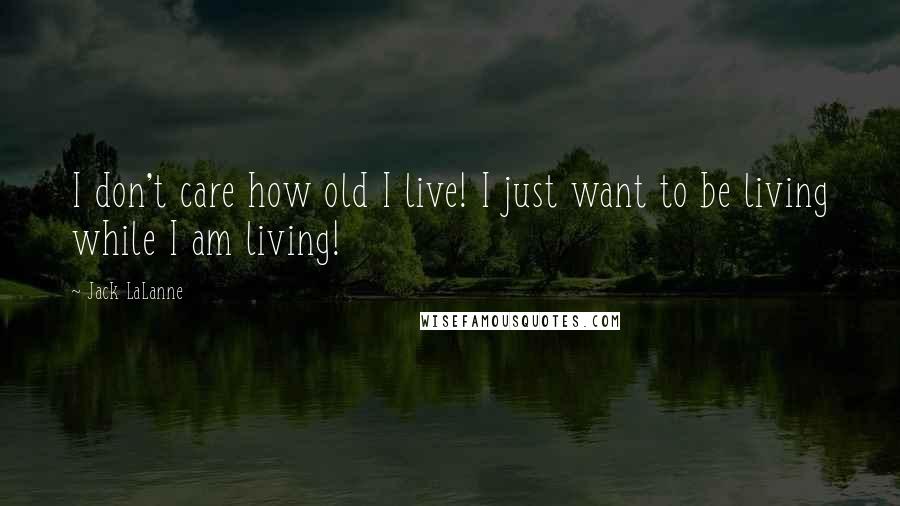 Jack LaLanne Quotes: I don't care how old I live! I just want to be living while I am living!