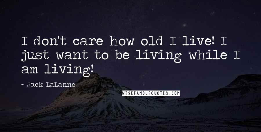 Jack LaLanne Quotes: I don't care how old I live! I just want to be living while I am living!