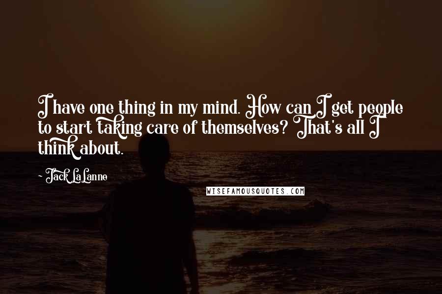 Jack LaLanne Quotes: I have one thing in my mind. How can I get people to start taking care of themselves? That's all I think about.