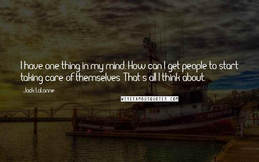 Jack LaLanne Quotes: I have one thing in my mind. How can I get people to start taking care of themselves? That's all I think about.