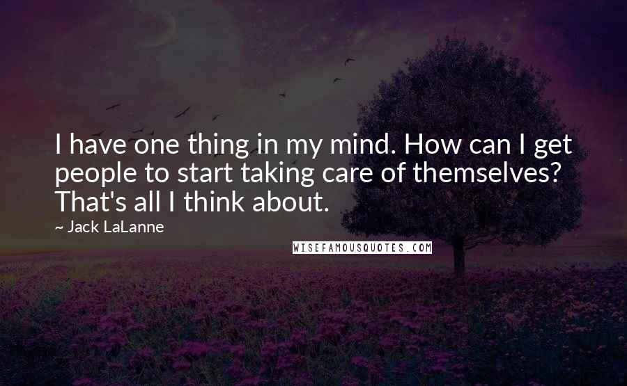 Jack LaLanne Quotes: I have one thing in my mind. How can I get people to start taking care of themselves? That's all I think about.