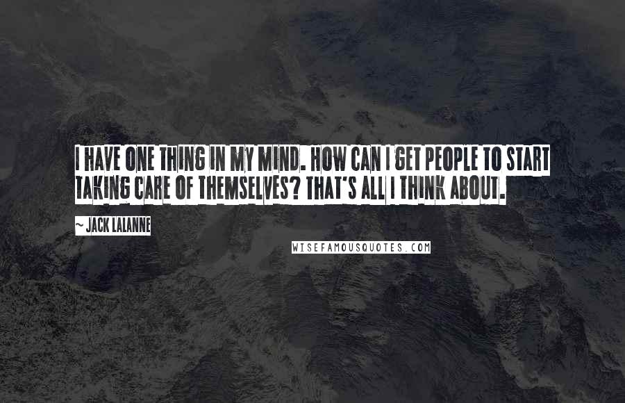 Jack LaLanne Quotes: I have one thing in my mind. How can I get people to start taking care of themselves? That's all I think about.