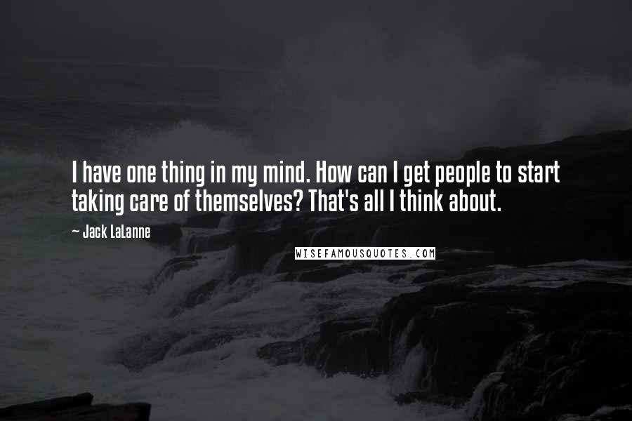 Jack LaLanne Quotes: I have one thing in my mind. How can I get people to start taking care of themselves? That's all I think about.