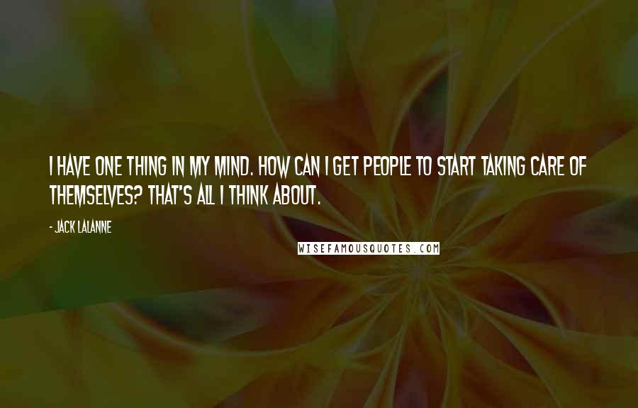 Jack LaLanne Quotes: I have one thing in my mind. How can I get people to start taking care of themselves? That's all I think about.