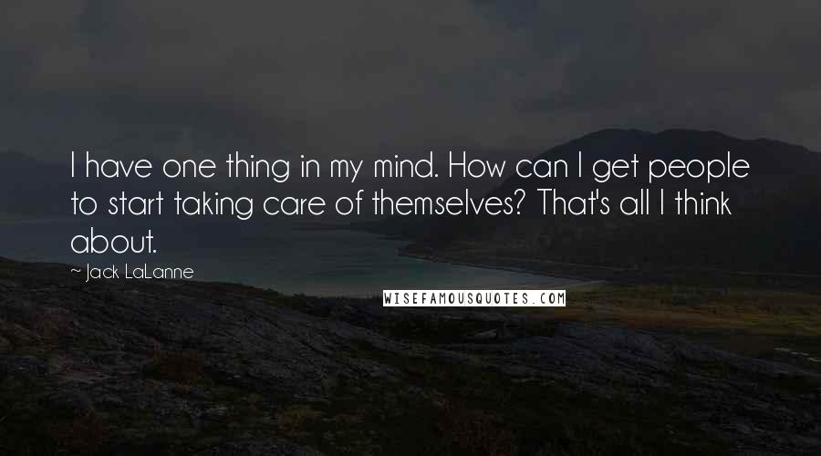 Jack LaLanne Quotes: I have one thing in my mind. How can I get people to start taking care of themselves? That's all I think about.