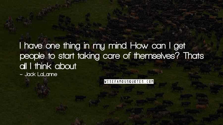 Jack LaLanne Quotes: I have one thing in my mind. How can I get people to start taking care of themselves? That's all I think about.