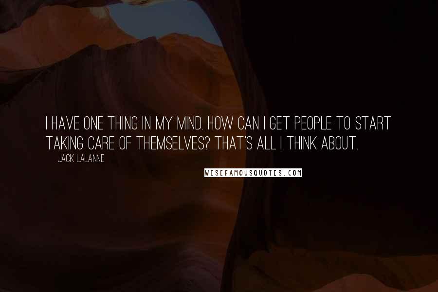 Jack LaLanne Quotes: I have one thing in my mind. How can I get people to start taking care of themselves? That's all I think about.