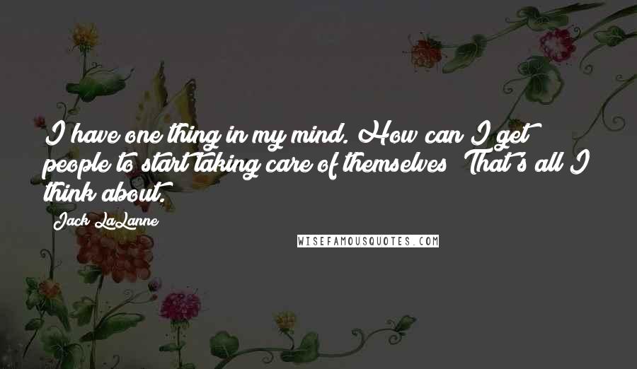 Jack LaLanne Quotes: I have one thing in my mind. How can I get people to start taking care of themselves? That's all I think about.