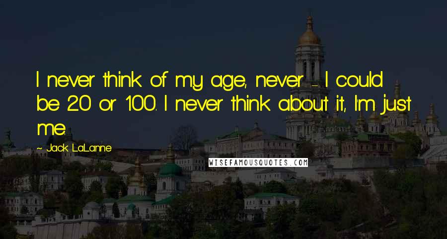 Jack LaLanne Quotes: I never think of my age, never - I could be 20 or 100. I never think about it, I'm just me.