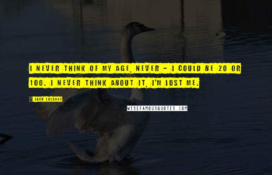 Jack LaLanne Quotes: I never think of my age, never - I could be 20 or 100. I never think about it, I'm just me.