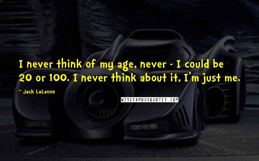 Jack LaLanne Quotes: I never think of my age, never - I could be 20 or 100. I never think about it, I'm just me.
