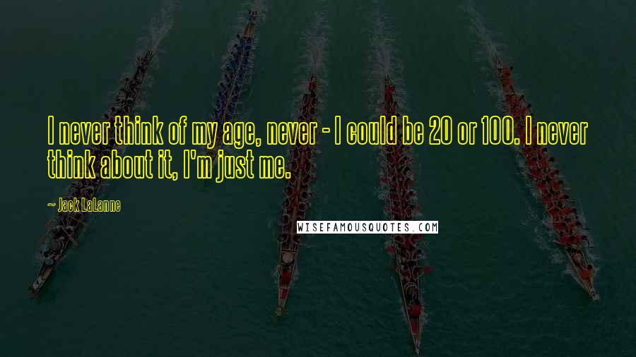 Jack LaLanne Quotes: I never think of my age, never - I could be 20 or 100. I never think about it, I'm just me.