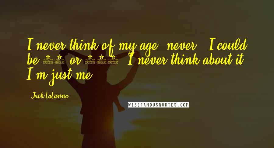 Jack LaLanne Quotes: I never think of my age, never - I could be 20 or 100. I never think about it, I'm just me.
