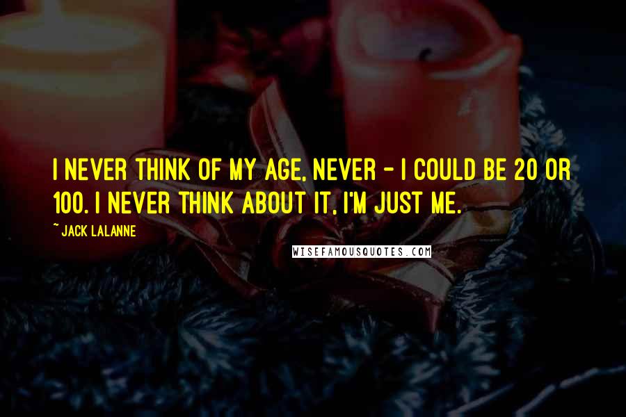 Jack LaLanne Quotes: I never think of my age, never - I could be 20 or 100. I never think about it, I'm just me.