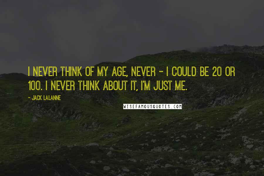 Jack LaLanne Quotes: I never think of my age, never - I could be 20 or 100. I never think about it, I'm just me.