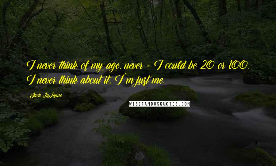 Jack LaLanne Quotes: I never think of my age, never - I could be 20 or 100. I never think about it, I'm just me.