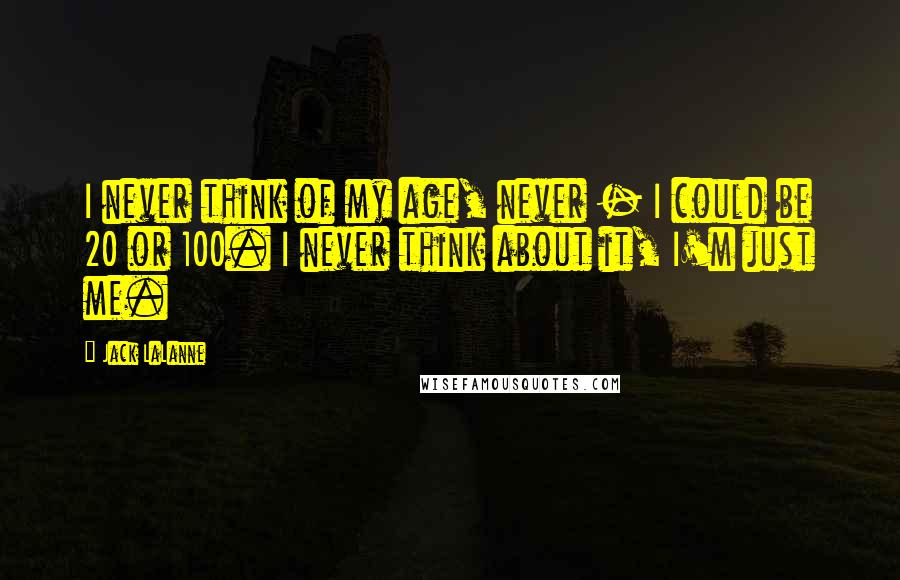 Jack LaLanne Quotes: I never think of my age, never - I could be 20 or 100. I never think about it, I'm just me.