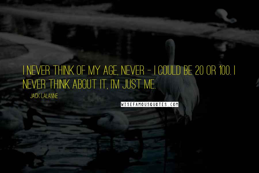 Jack LaLanne Quotes: I never think of my age, never - I could be 20 or 100. I never think about it, I'm just me.