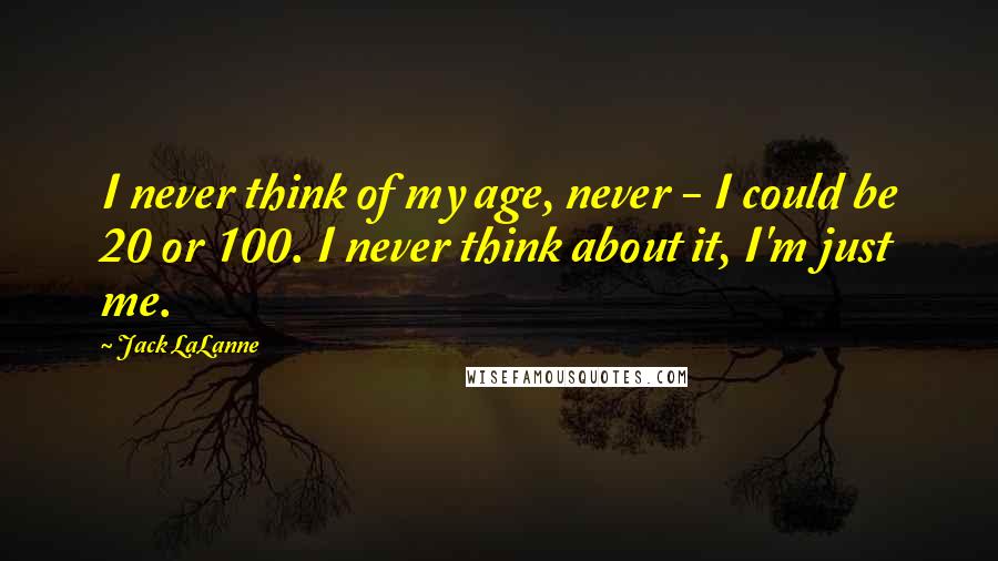Jack LaLanne Quotes: I never think of my age, never - I could be 20 or 100. I never think about it, I'm just me.