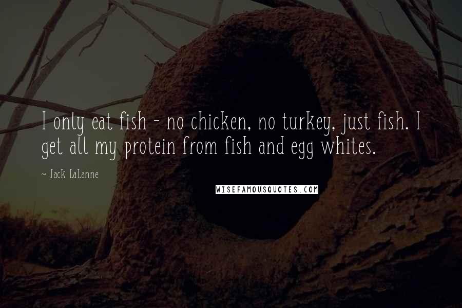 Jack LaLanne Quotes: I only eat fish - no chicken, no turkey, just fish. I get all my protein from fish and egg whites.