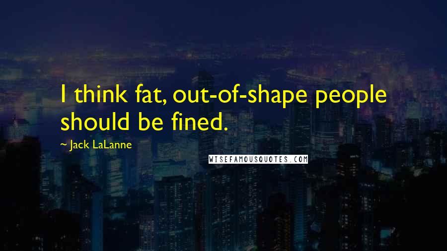 Jack LaLanne Quotes: I think fat, out-of-shape people should be fined.