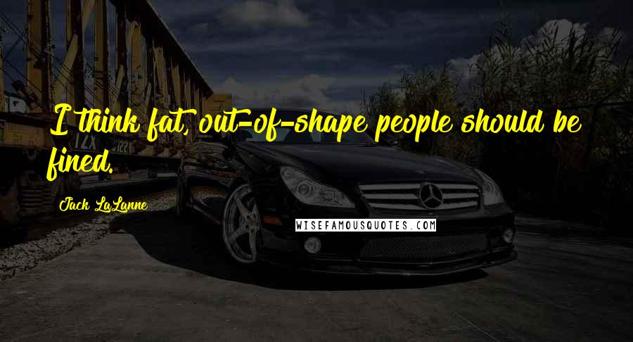 Jack LaLanne Quotes: I think fat, out-of-shape people should be fined.