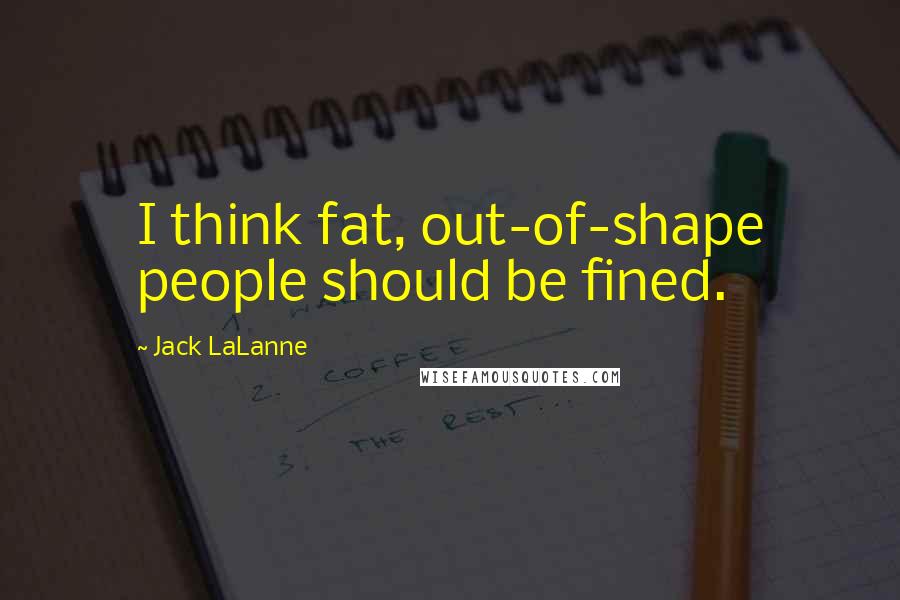 Jack LaLanne Quotes: I think fat, out-of-shape people should be fined.
