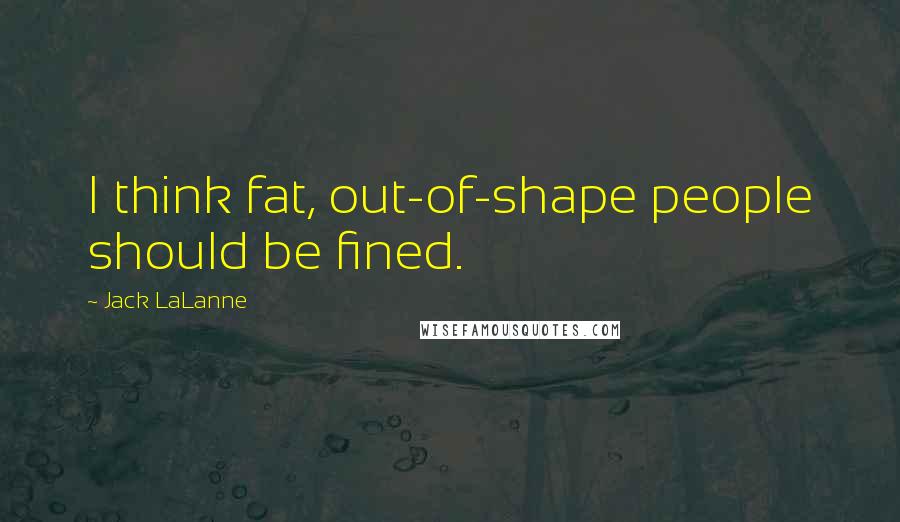 Jack LaLanne Quotes: I think fat, out-of-shape people should be fined.