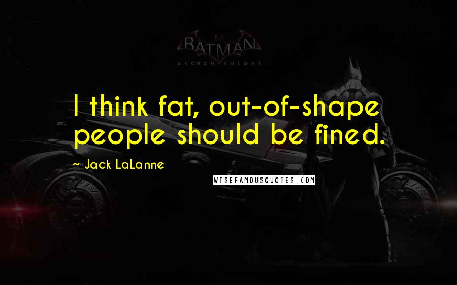 Jack LaLanne Quotes: I think fat, out-of-shape people should be fined.
