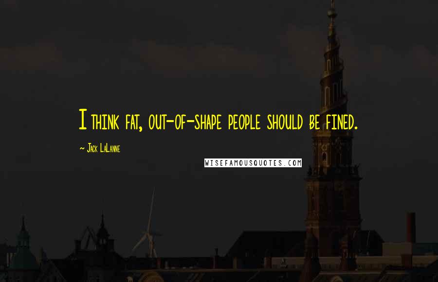 Jack LaLanne Quotes: I think fat, out-of-shape people should be fined.