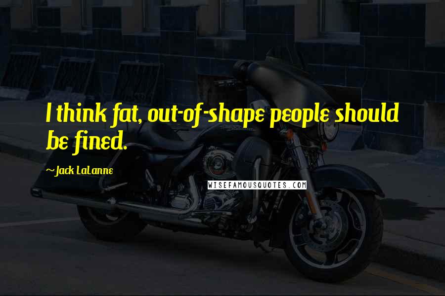 Jack LaLanne Quotes: I think fat, out-of-shape people should be fined.