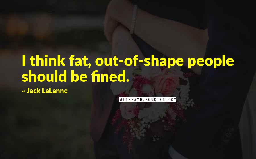 Jack LaLanne Quotes: I think fat, out-of-shape people should be fined.