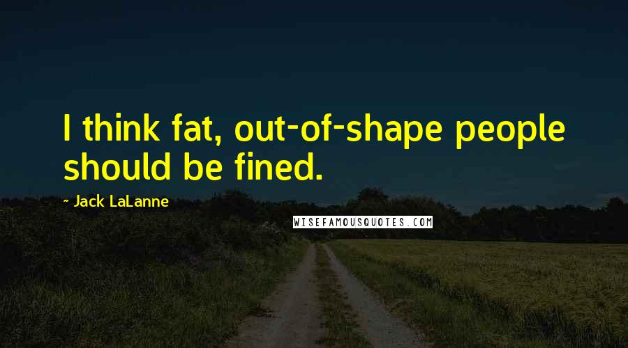 Jack LaLanne Quotes: I think fat, out-of-shape people should be fined.