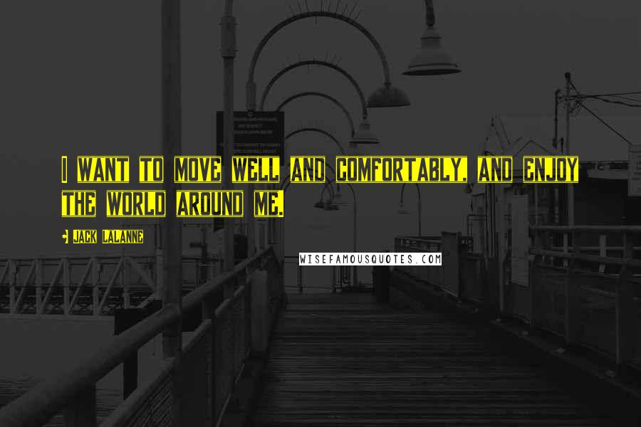 Jack LaLanne Quotes: I want to move well and comfortably, and enjoy the world around me.